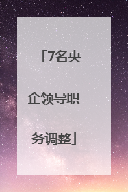 7名央企领导职务调整