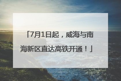 7月1日起，威海与南海新区直达高铁开通！