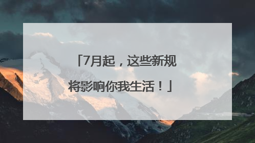 7月起，这些新规将影响你我生活！