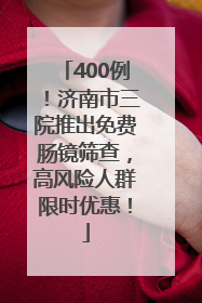 400例！济南市三院推出免费肠镜筛查，高风险人群限时优惠！