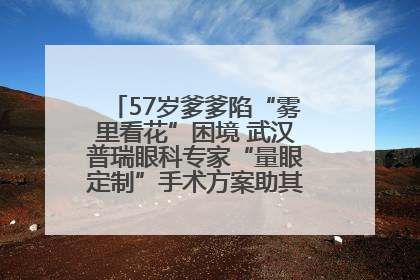 57岁爹爹陷“雾里看花”困境 武汉普瑞眼科专家“量眼定制”手术方案助其重见清晰视界
