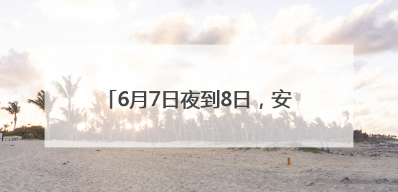 6月7日夜到8日，安徽南部多地仍有大暴雨