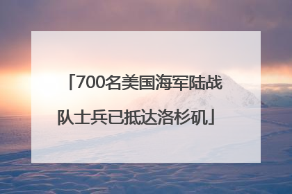 700名美国海军陆战队士兵已抵达洛杉矶