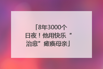 8年3000个日夜！他用快乐“治愈”瘫痪母亲